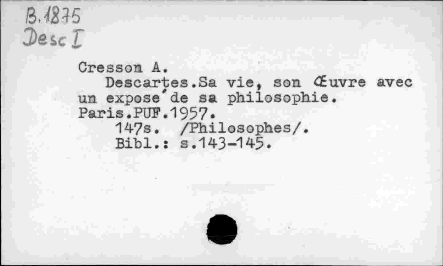 ﻿B.Æ15
Cresson A.
Descartes.Sa vie, son Œuvre avec un expose*de sa philosophie.
Paris.PUF.1957.
147s. /Philosophes/.
Bibl.î s.143-145.